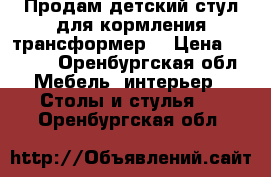 Продам детский стул для кормления(трансформер) › Цена ­ 1 000 - Оренбургская обл. Мебель, интерьер » Столы и стулья   . Оренбургская обл.